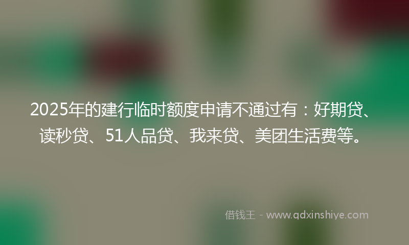 2025年的建行临时额度申请不通过有：好期贷、读秒贷、51人品贷、我来贷、美团生活费等。
