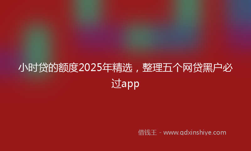小时贷的额度2025年精选，整理五个网贷黑户必过app
