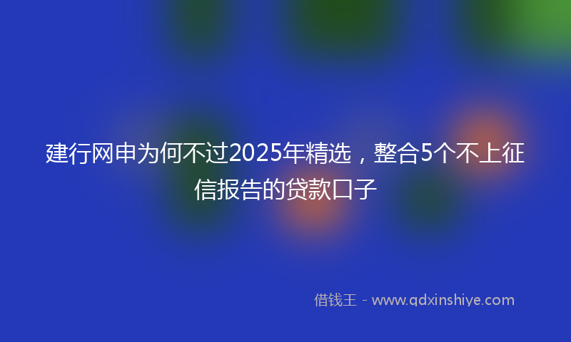 建行网申为何不过2025年精选，整合5个不上征信报告的贷款口子
