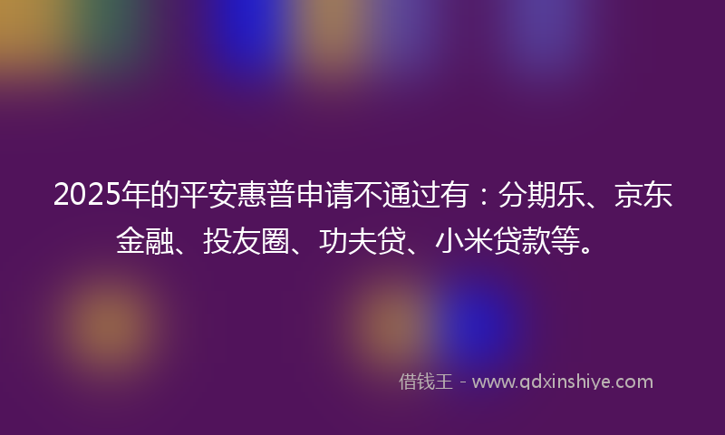 2025年的平安惠普申请不通过有：分期乐、京东金融、投友圈、功夫贷、小米贷款等。