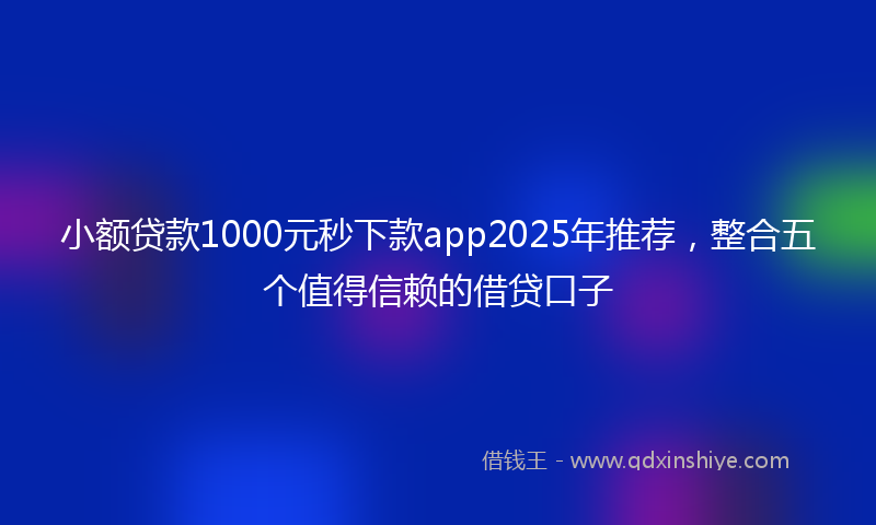 小额贷款1000元秒下款app2025年推荐，整合五个值得信赖的借贷口子