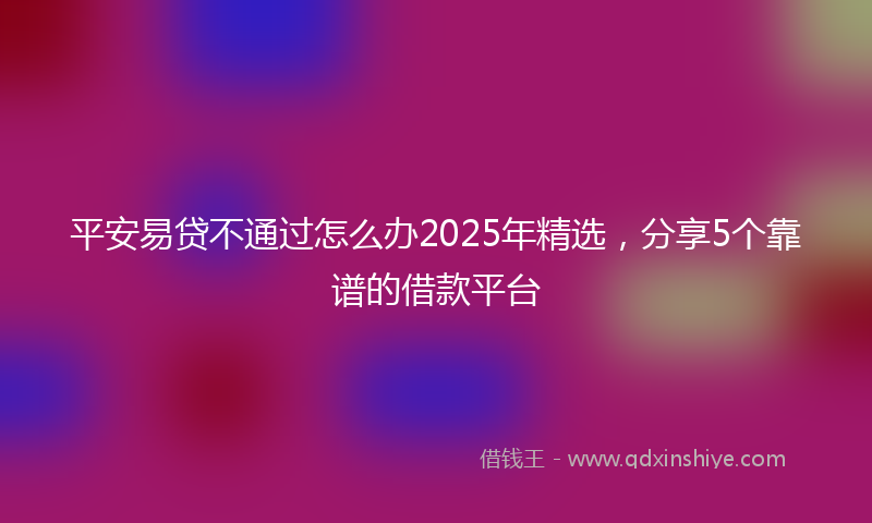 平安易贷不通过怎么办2025年精选，分享5个靠谱的借款平台