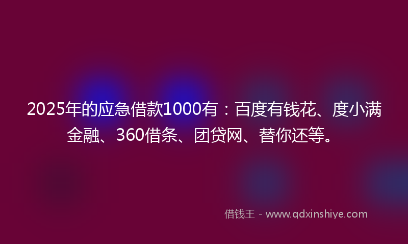 2025年的应急借款1000有：百度有钱花、度小满金融、360借条、团贷网、替你还等。