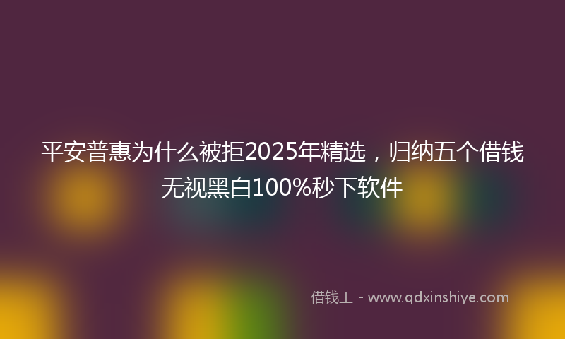 平安普惠为什么被拒2025年精选，归纳五个借钱无视黑白100%秒下软件