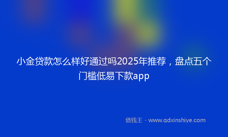 小金贷款怎么样好通过吗2025年推荐，盘点五个门槛低易下款app