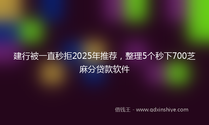 建行被一直秒拒2025年推荐，整理5个秒下700芝麻分贷款软件