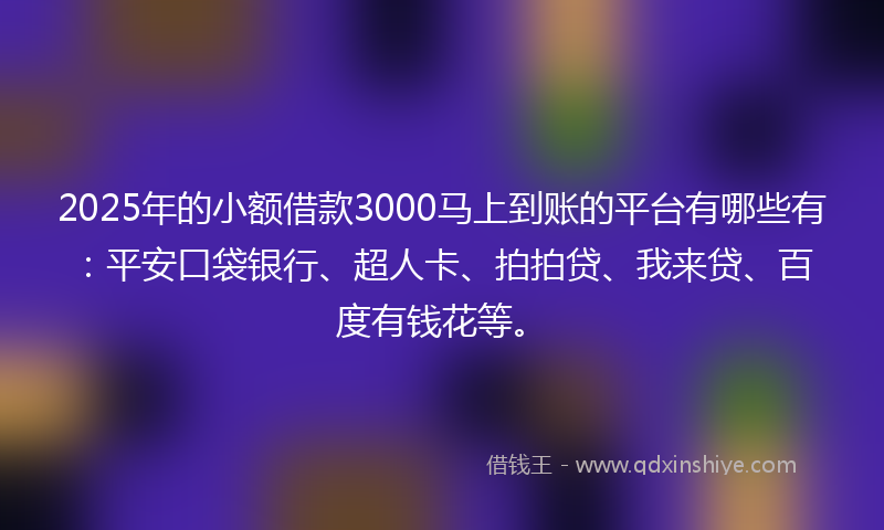 2025年的小额借款3000马上到账的平台有哪些有：平安口袋银行、超人卡、拍拍贷、我来贷、百度有钱花等。