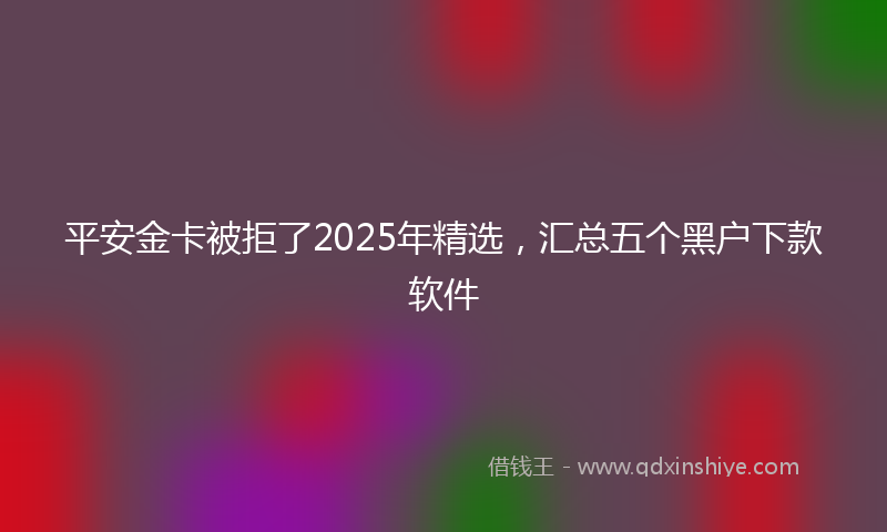 平安金卡被拒了2025年精选，汇总五个黑户下款软件