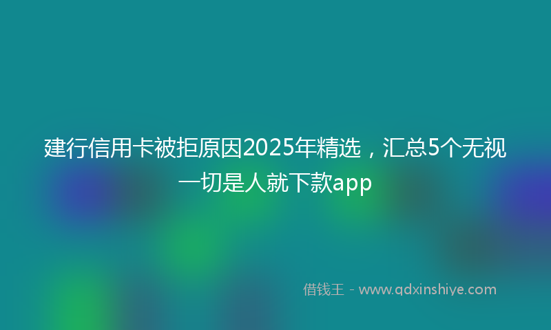 建行信用卡被拒原因2025年精选，汇总5个无视一切是人就下款app