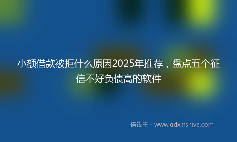 小额借款被拒什么原因2025年推荐，盘点五个征信不好负债高的软件