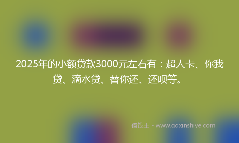 2025年的小额贷款3000元左右有：超人卡、你我贷、滴水贷、替你还、还呗等。