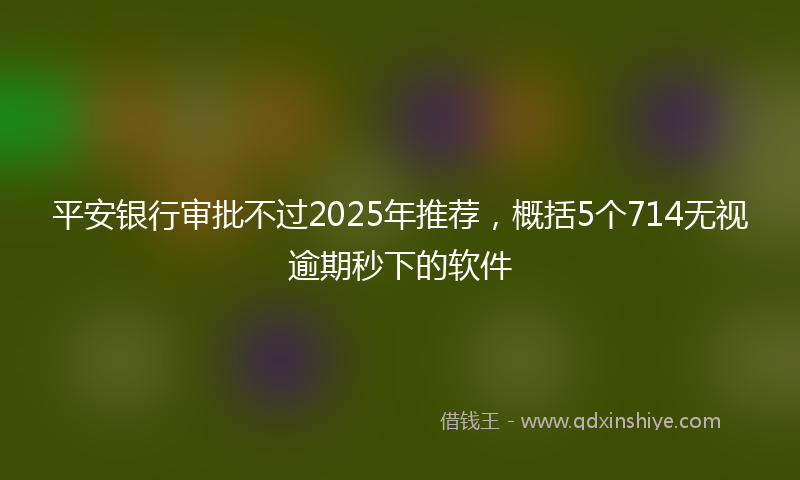 平安银行审批不过2025年推荐，概括5个714无视逾期秒下的软件