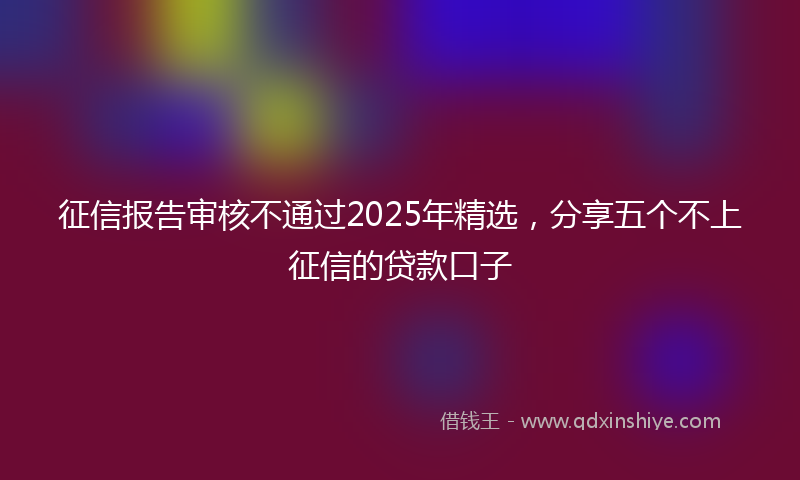 征信报告审核不通过2025年精选，分享五个不上征信的贷款口子
