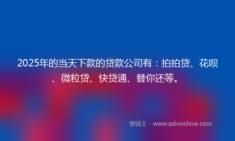 2025年的当天下款的贷款公司有：拍拍贷、花呗、微粒贷、快贷通、替你还等。