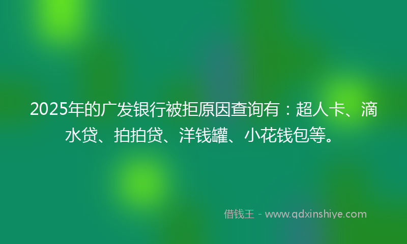2025年的广发银行被拒原因查询有：超人卡、滴水贷、拍拍贷、洋钱罐、小花钱包等。