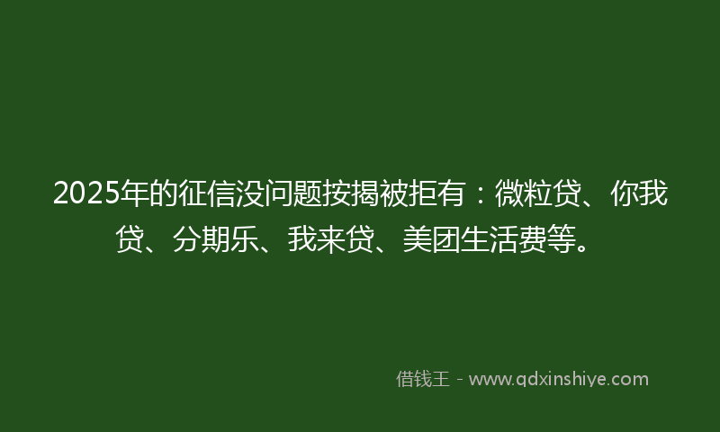 2025年的征信没问题按揭被拒有：微粒贷、你我贷、分期乐、我来贷、美团生活费等。