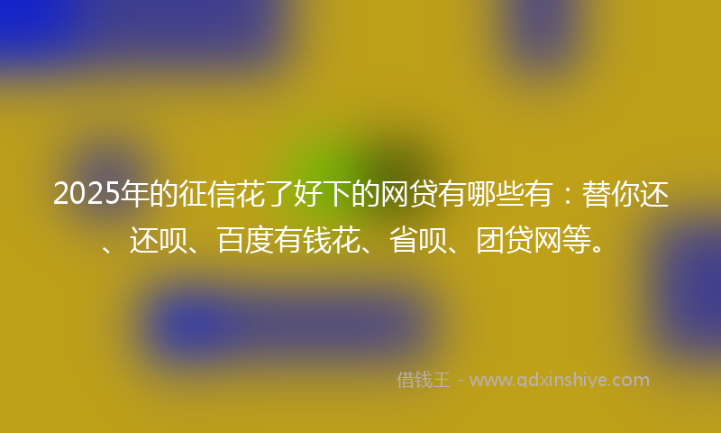 2025年的征信花了好下的网贷有哪些有：替你还、还呗、百度有钱花、省呗、团贷网等。