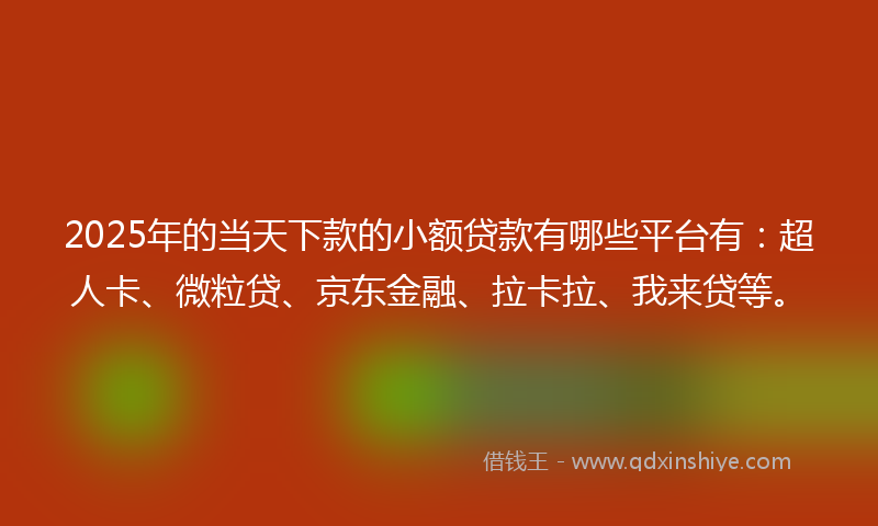 2025年的当天下款的小额贷款有哪些平台有：超人卡、微粒贷、京东金融、拉卡拉、我来贷等。