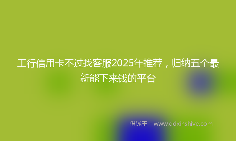 工行信用卡不过找客服2025年推荐，归纳五个最新能下来钱的平台