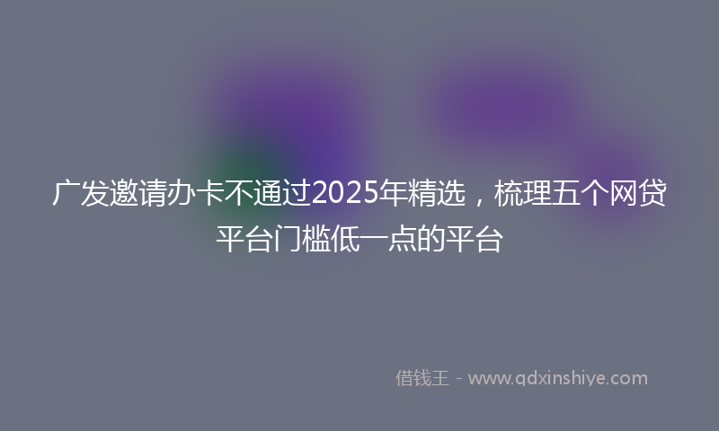广发邀请办卡不通过2025年精选，梳理五个网贷平台门槛低一点的平台