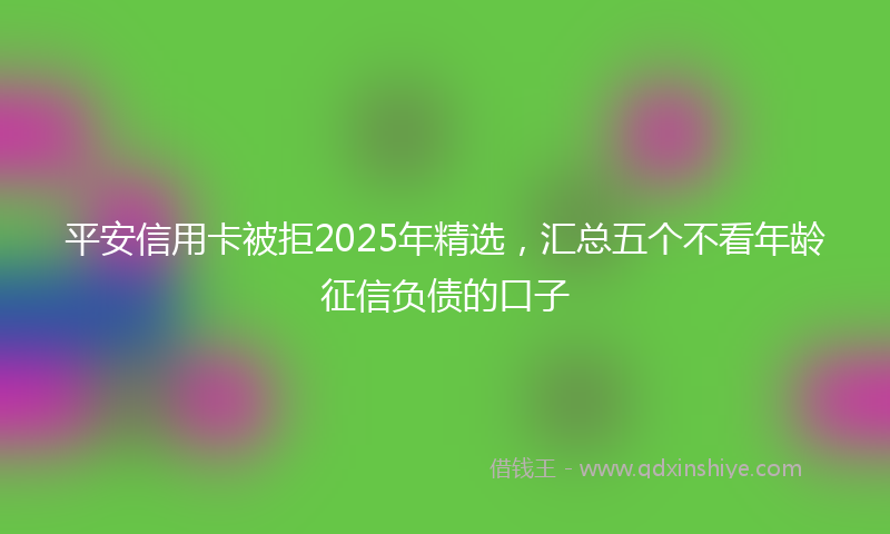 平安信用卡被拒2025年精选，汇总五个不看年龄征信负债的口子