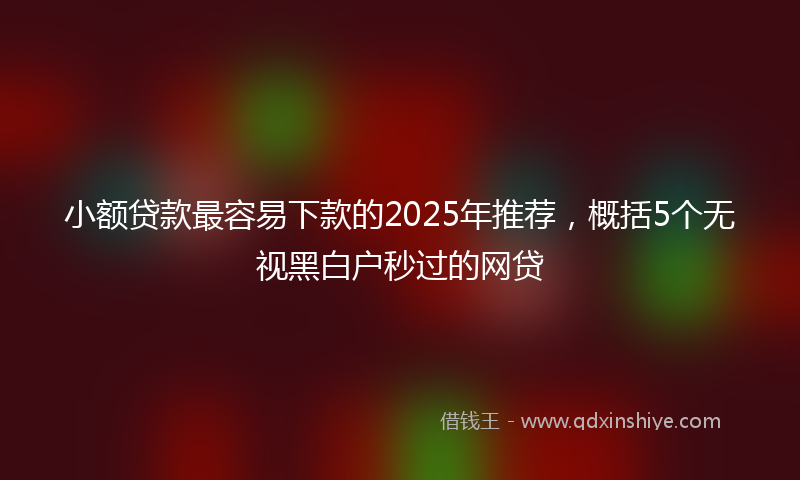 小额贷款最容易下款的2025年推荐，概括5个无视黑白户秒过的网贷