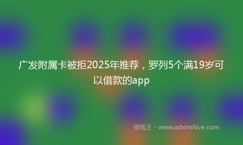 广发附属卡被拒2025年推荐，罗列5个满19岁可以借款的app