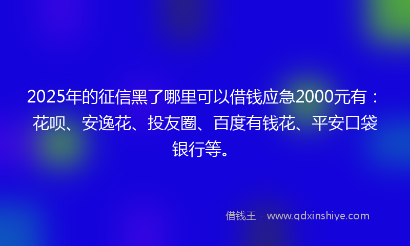 2025年的征信黑了哪里可以借钱应急2000元有：花呗、安逸花、投友圈、百度有钱花、平安口袋银行等。