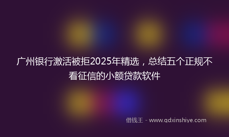 广州银行激活被拒2025年精选，总结五个正规不看征信的小额贷款软件
