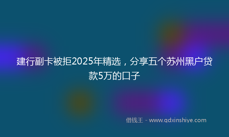 建行副卡被拒2025年精选，分享五个苏州黑户贷款5万的口子