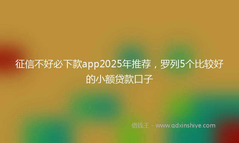 征信不好必下款app2025年推荐，罗列5个比较好的小额贷款口子