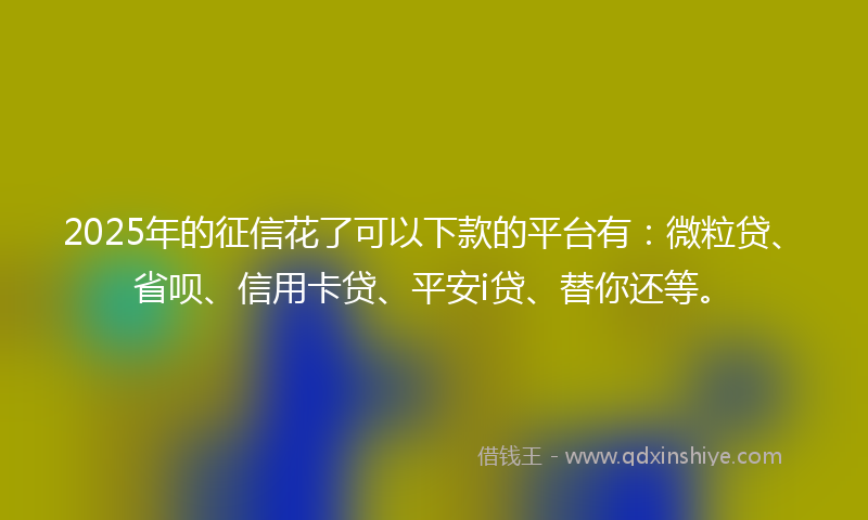 2025年的征信花了可以下款的平台有：微粒贷、省呗、信用卡贷、平安i贷、替你还等。