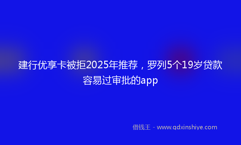 建行优享卡被拒2025年推荐，罗列5个19岁贷款容易过审批的app