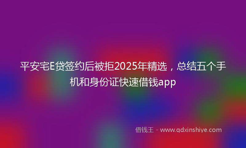 平安宅E贷签约后被拒2025年精选，总结五个手机和身份证快速借钱app