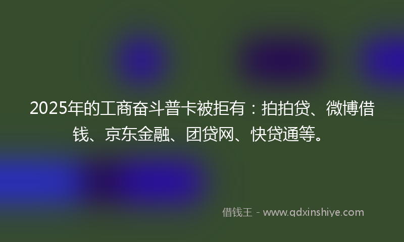 2025年的工商奋斗普卡被拒有：拍拍贷、微博借钱、京东金融、团贷网、快贷通等。