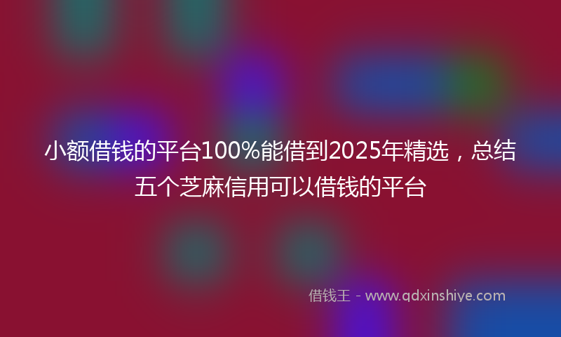 小额借钱的平台100%能借到2025年精选，总结五个芝麻信用可以借钱的平台