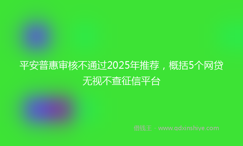 平安普惠审核不通过2025年推荐，概括5个网贷无视不查征信平台