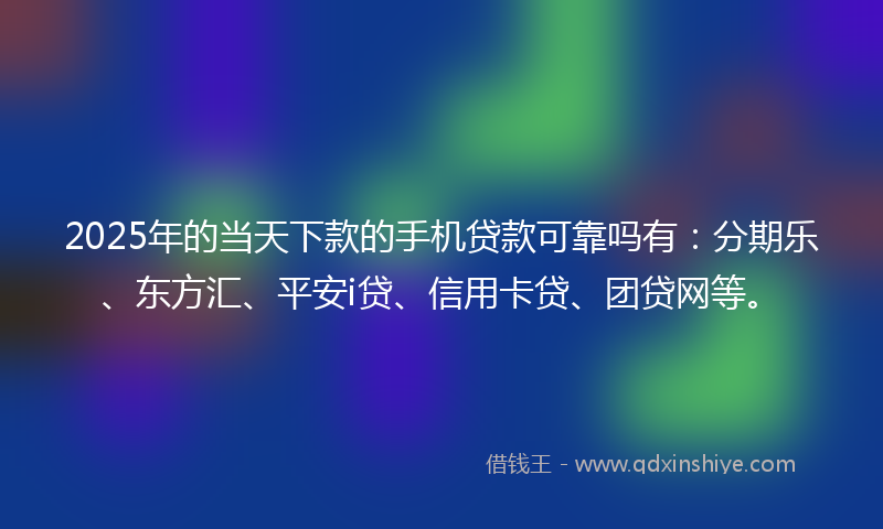 2025年的当天下款的手机贷款可靠吗有：分期乐、东方汇、平安i贷、信用卡贷、团贷网等。