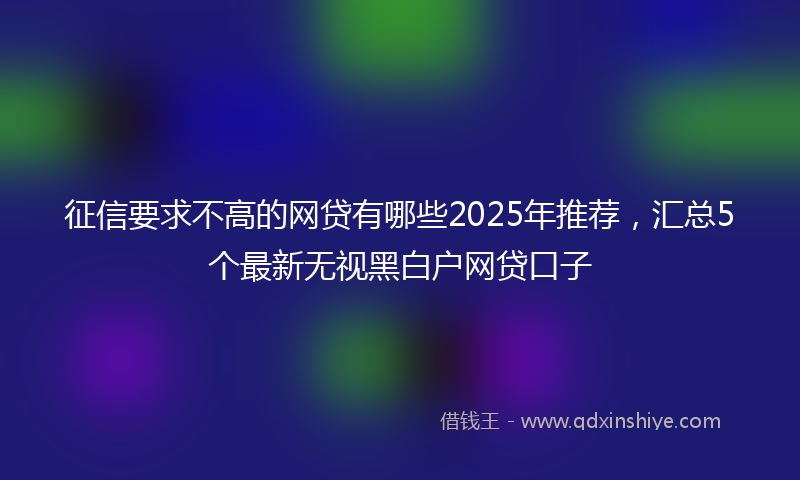 征信要求不高的网贷有哪些2025年推荐，汇总5个最新无视黑白户网贷口子