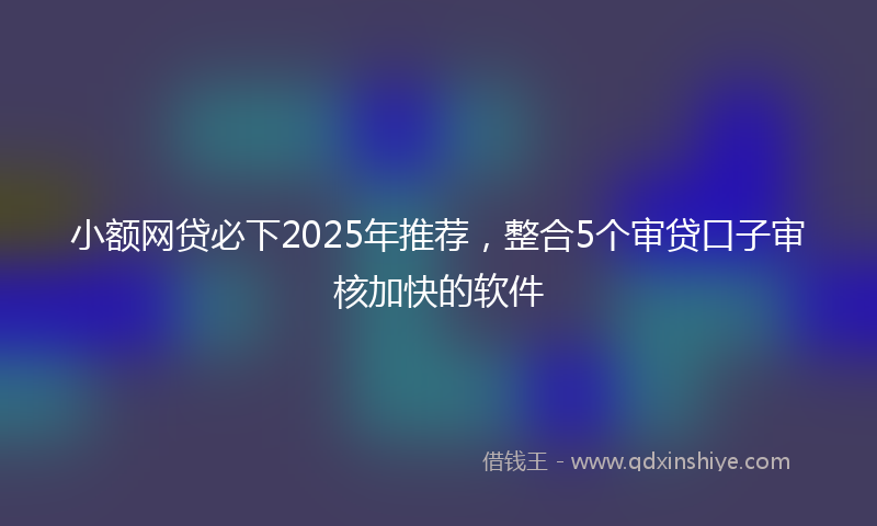 小额网贷必下2025年推荐，整合5个审贷口子审核加快的软件