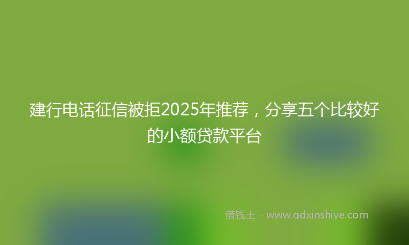 建行电话征信被拒2025年推荐，分享五个比较好的小额贷款平台