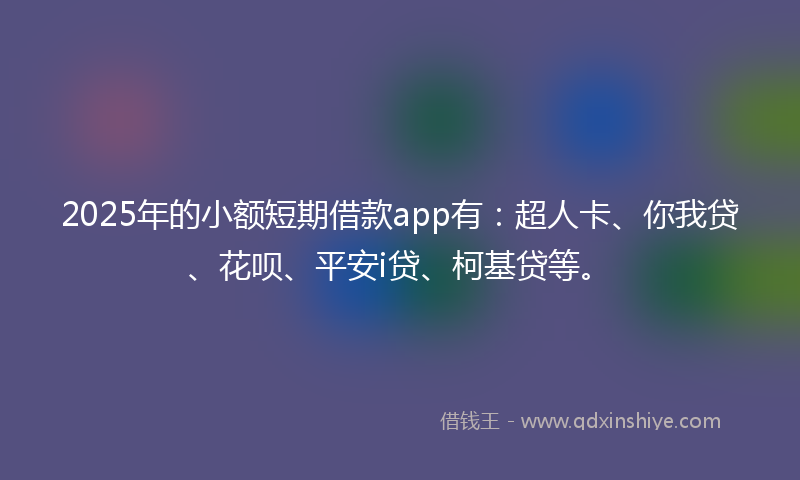 2025年的小额短期借款app有：超人卡、你我贷、花呗、平安i贷、柯基贷等。