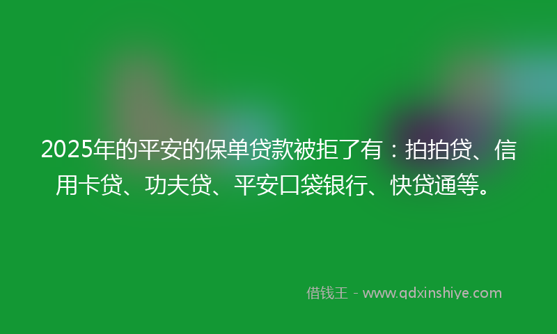 2025年的平安的保单贷款被拒了有：拍拍贷、信用卡贷、功夫贷、平安口袋银行、快贷通等。
