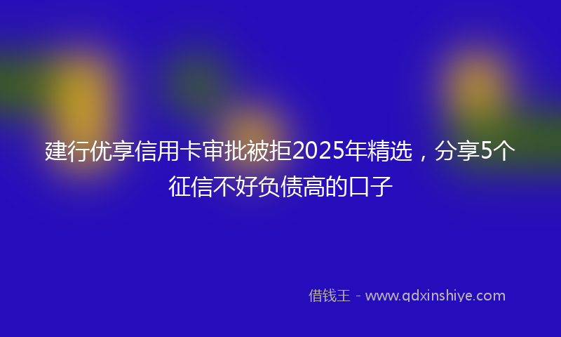 建行优享信用卡审批被拒2025年精选，分享5个征信不好负债高的口子