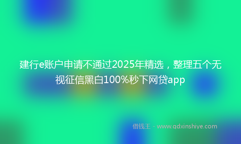 建行e账户申请不通过2025年精选，整理五个无视征信黑白100%秒下网贷app