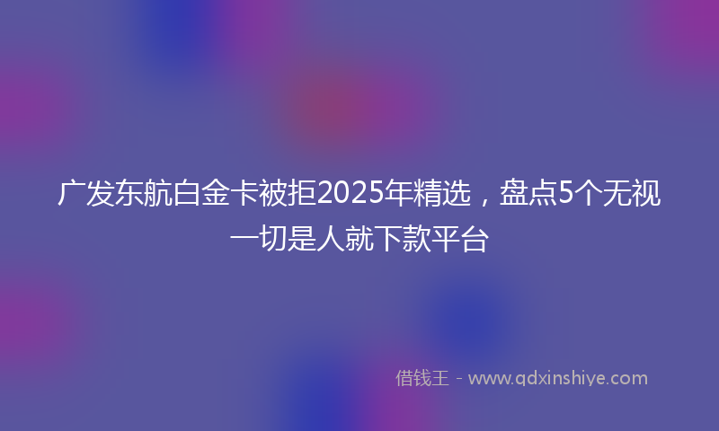 广发东航白金卡被拒2025年精选，盘点5个无视一切是人就下款平台