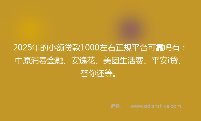 2025年的小额贷款1000左右正规平台可靠吗有：中原消费金融、安逸花、美团生活费、平安i贷、替你还等。