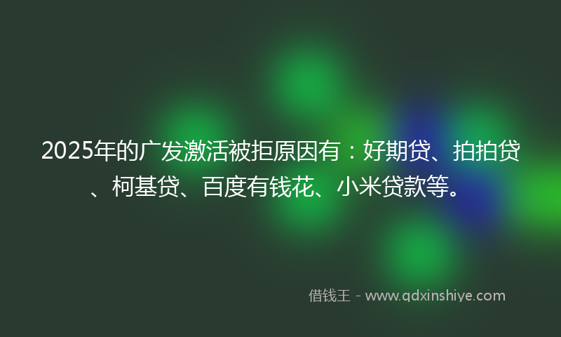 2025年的广发激活被拒原因有：好期贷、拍拍贷、柯基贷、百度有钱花、小米贷款等。