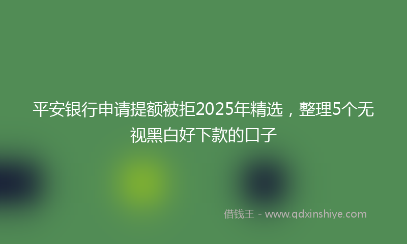平安银行申请提额被拒2025年精选，整理5个无视黑白好下款的口子