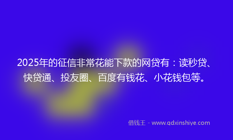 2025年的征信非常花能下款的网贷有：读秒贷、快贷通、投友圈、百度有钱花、小花钱包等。